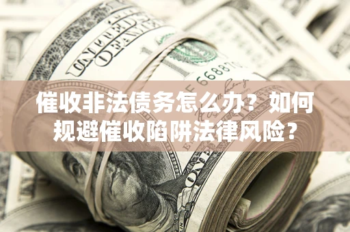 武汉催收非法债务怎么办？如何规避催收陷阱法律风险？