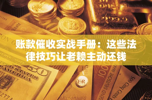 武汉账款催收实战手册：这些法律技巧让老赖主动还钱