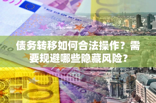 武汉债务转移如何合法操作？需要规避哪些隐藏风险？
