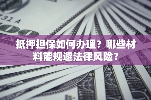 武汉抵押担保如何办理？哪些材料能规避法律风险？