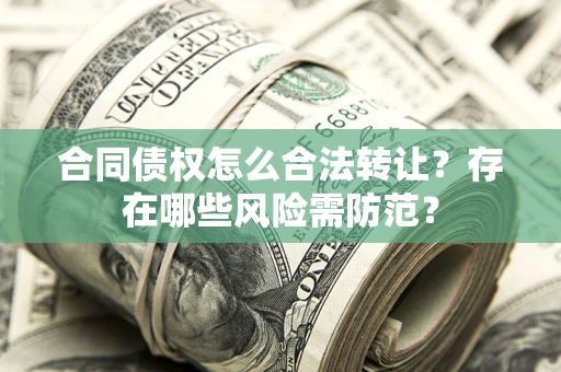 武汉合同债权怎么合法转让？存在哪些风险需防范？