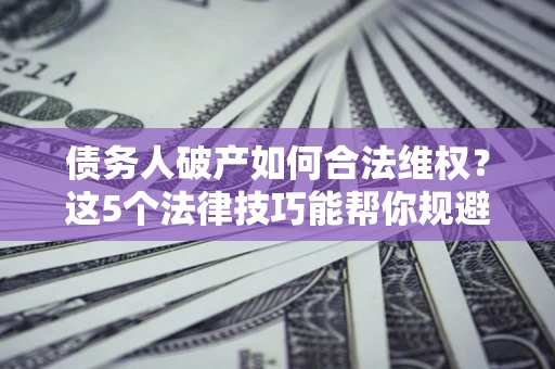 武汉债务人破产如何合法维权？这5个法律技巧能帮你规避风险