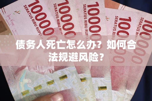 武汉债务人死亡怎么办？如何合法规避风险？