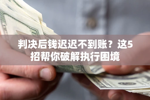 武汉判决后钱迟迟不到账？这5招帮你破解执行困境
