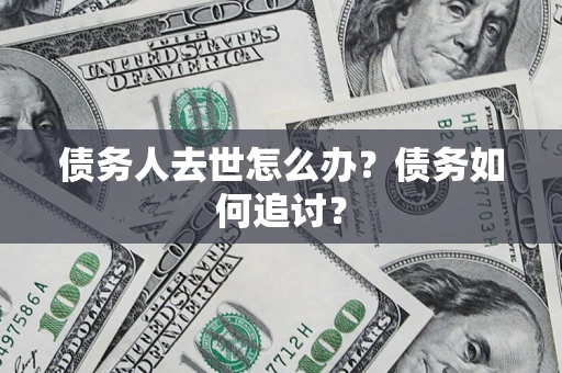 武汉债务人去世怎么办？债务如何追讨？