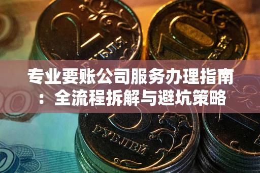 武汉专业要账公司服务办理指南：全流程拆解与避坑策略
