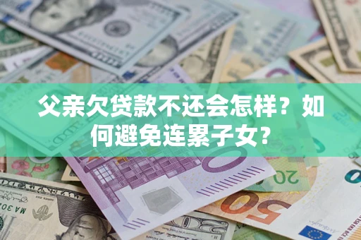 武汉父亲欠贷款不还会怎样？如何避免连累子女？