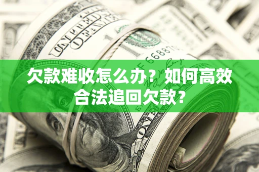 武汉欠款难收怎么办？如何高效合法追回欠款？