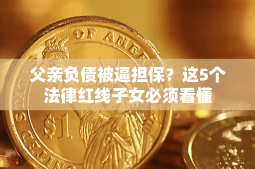 武汉父亲负债被逼担保？这5个法律红线子女必须看懂