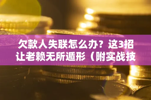 武汉欠款人失联怎么办？这3招让老赖无所遁形（附实战技巧）