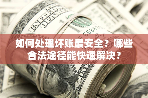 武汉如何处理坏账最安全？哪些合法途径能快速解决？