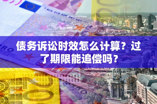 武汉债务诉讼时效怎么计算？过了期限能追偿吗？