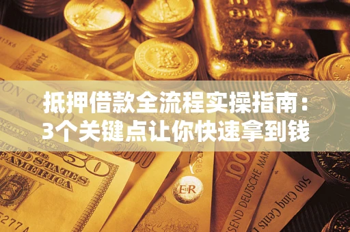 武汉抵押借款全流程实操指南：3个关键点让你快速拿到钱