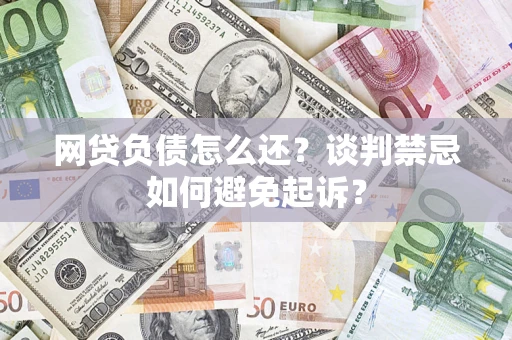 武汉网贷负债怎么还？谈判禁忌如何避免起诉？
