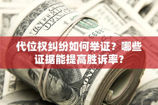 武汉代位权纠纷如何举证？哪些证据能提高胜诉率？