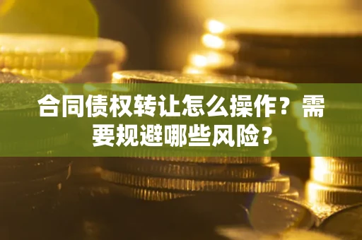 武汉合同债权转让怎么操作？需要规避哪些风险？