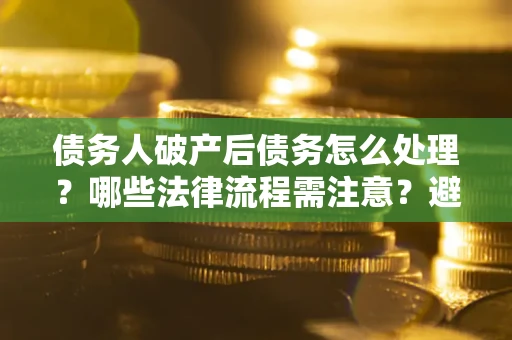 武汉债务人破产后债务怎么处理？哪些法律流程需注意？避免踩坑指南
