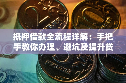 武汉抵押借款全流程详解：手把手教你办理、避坑及提升贷款额度