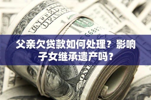 武汉父亲欠贷款如何处理?影响子女继承遗产吗? 武汉父亲欠贷款如何处理?影响子女继承遗产吗?