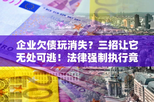 武汉企业欠债玩消失？三招让它无处可逃！法律强制执行竟比讨债公司还狠？