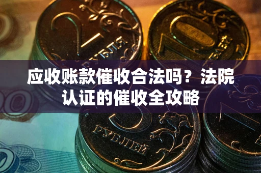 武汉应收账款催收合法吗？法院认证的催收全攻略