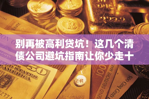 武汉别再被高利贷坑！这几个清债公司避坑指南让你少走十年弯路