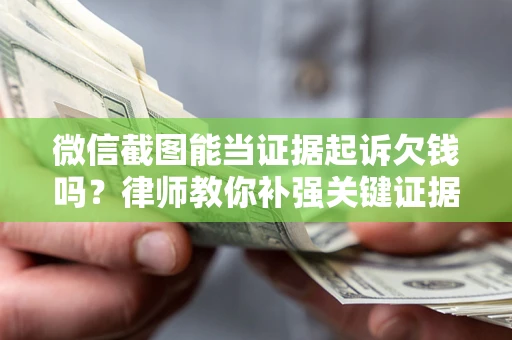 武汉微信截图能当证据起诉欠钱吗？律师教你补强关键证据