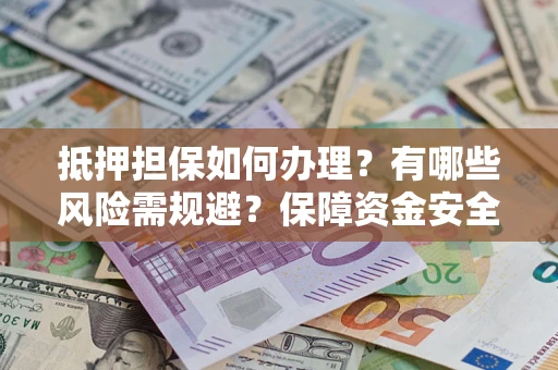 武汉抵押担保如何办理？有哪些风险需规避？保障资金安全