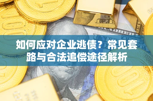 武汉如何应对企业逃债？常见套路与合法追偿途径解析