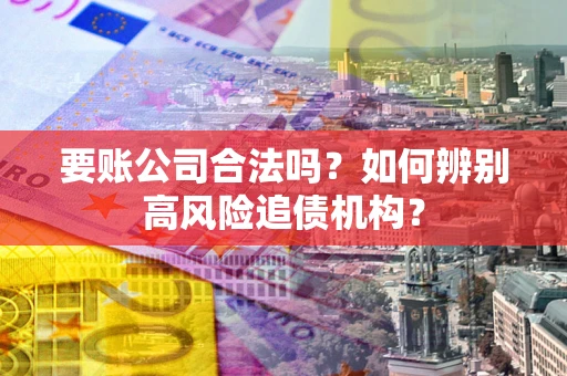 武汉要账公司合法吗？如何辨别高风险追债机构？