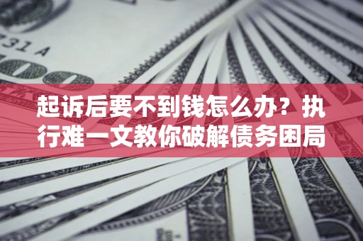 武汉起诉后要不到钱怎么办？执行难一文教你破解债务困局