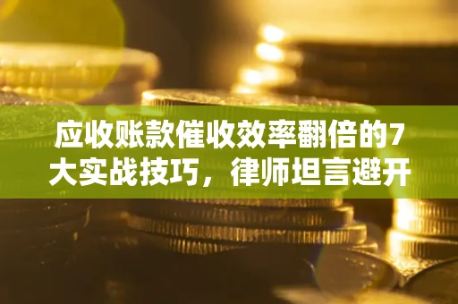 武汉应收账款催收效率翻倍的7大实战技巧，律师坦言避开这些法律雷区最关键