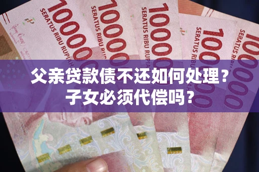 武汉父亲贷款债不还如何处理？子女必须代偿吗？