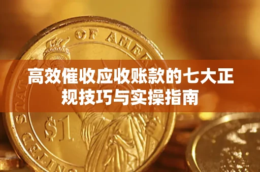 武汉高效催收应收账款的七大正规技巧与实操指南