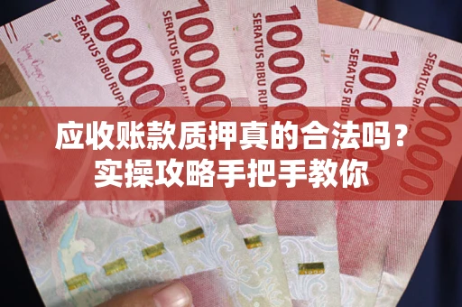 武汉应收账款质押真的合法吗？实操攻略手把手教你