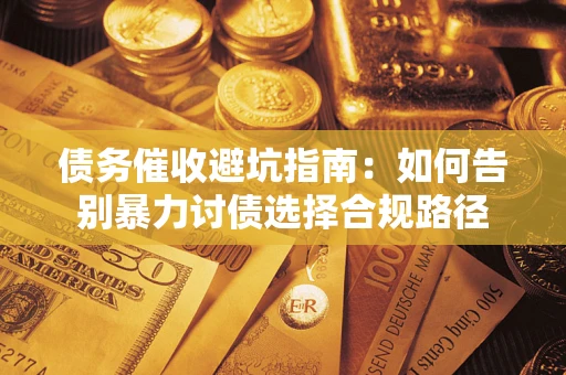 武汉债务催收避坑指南：如何告别暴力讨债选择合规路径