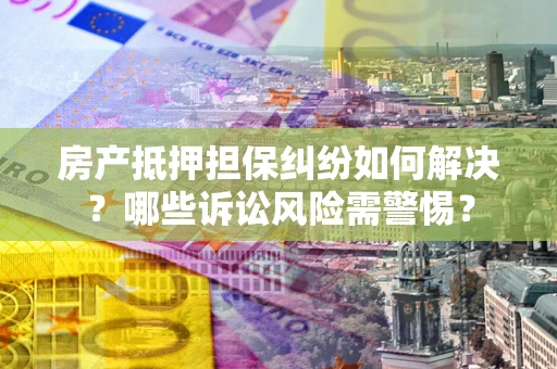 武汉房产抵押担保纠纷如何解决？哪些诉讼风险需警惕？