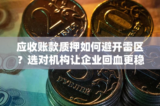 武汉应收账款质押如何避开雷区？选对机构让企业回血更稳