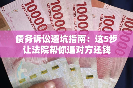 武汉债务诉讼避坑指南：这5步让法院帮你逼对方还钱