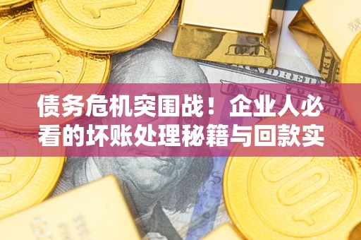武汉债务危机突围战！企业人必看的坏账处理秘籍与回款实战指南