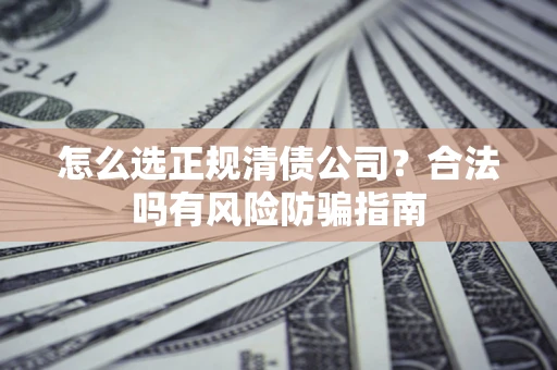 武汉怎么选正规清债公司？合法吗有风险防骗指南