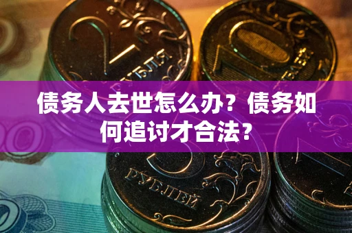 武汉债务人去世怎么办？债务如何追讨才合法？