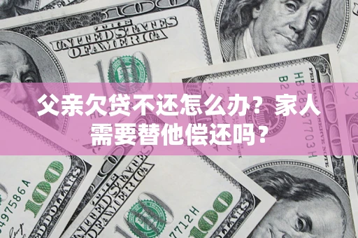 武汉父亲欠贷不还怎么办？家人需要替他偿还吗？
