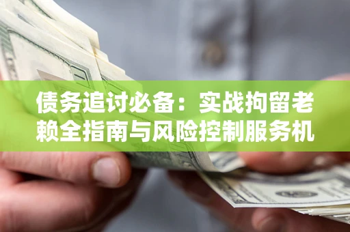 武汉债务追讨必备：实战拘留老赖全指南与风险控制服务机构推荐