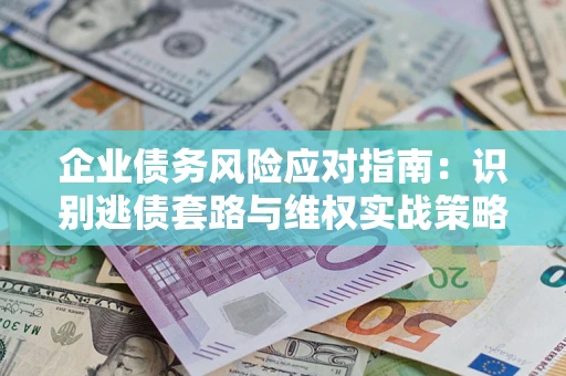 武汉企业债务风险应对指南：识别逃债套路与维权实战策略