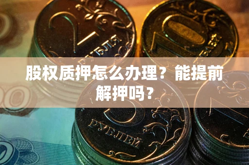 武汉股权质押怎么办理？能提前解押吗？