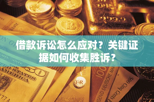 武汉借款诉讼怎么应对？关键证据如何收集胜诉？