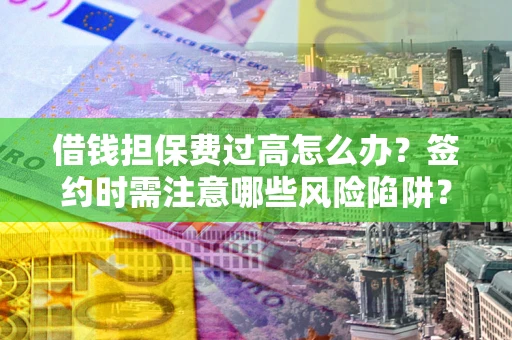 武汉借钱担保费过高怎么办？签约时需注意哪些风险陷阱？