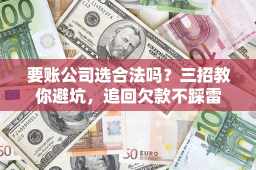 武汉要账公司选合法吗？三招教你避坑，追回欠款不踩雷