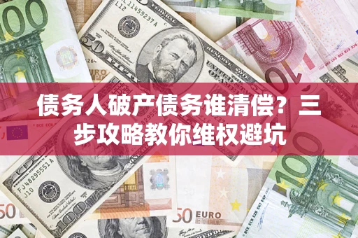 武汉债务人破产债务谁清偿?三步攻略教你维权避坑 武汉债务人破产债务谁清偿?三步攻略教你维权避坑
